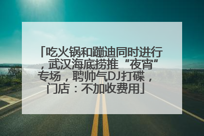 吃火锅和蹦迪同时进行，武汉海底捞推“夜宵”专场，聘帅气DJ打碟，门店：不加收费用