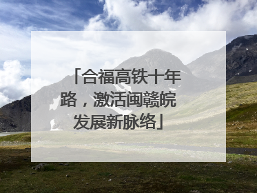 合福高铁十年路，激活闽赣皖发展新脉络