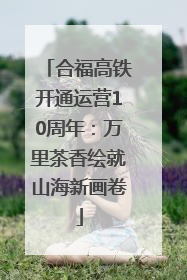合福高铁开通运营10周年：万里茶香绘就山海新画卷