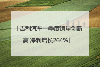 吉利汽车一季度销量创新高 净利增长264%
