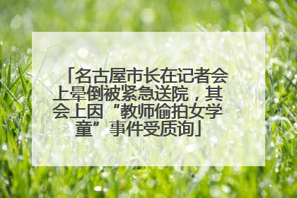 名古屋市长在记者会上晕倒被紧急送院，其会上因“教师偷拍女学童”事件受质询