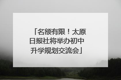 名额有限！太原日报社将举办初中升学规划交流会