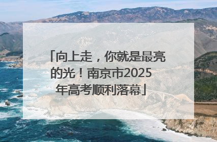 向上走，你就是最亮的光！南京市2025年高考顺利落幕