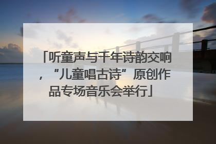 听童声与千年诗韵交响，“儿童唱古诗”原创作品专场音乐会举行