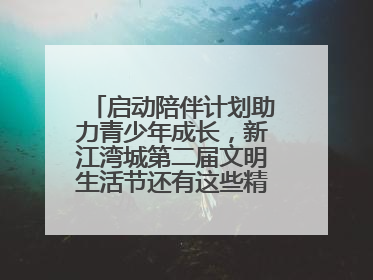 启动陪伴计划助力青少年成长，新江湾城第二届文明生活节还有这些精彩内容