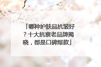 哪种护肤品抗皱好？十大抗衰老品牌揭晓，都是口碑爆款