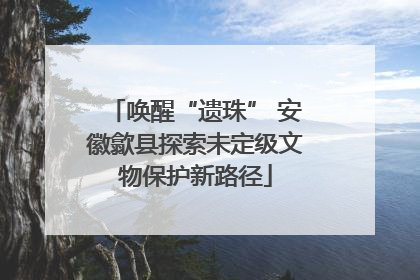 唤醒“遗珠” 安徽歙县探索未定级文物保护新路径