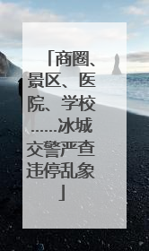 商圈、景区、医院、学校……冰城交警严查违停乱象