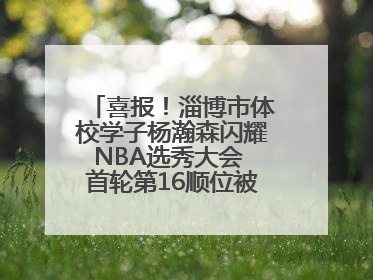 喜报！淄博市体校学子杨瀚森闪耀NBA选秀大会 首轮第16顺位被开拓者选中