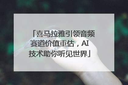 喜马拉雅引领音频赛道价值重估，AI技术助你听见世界