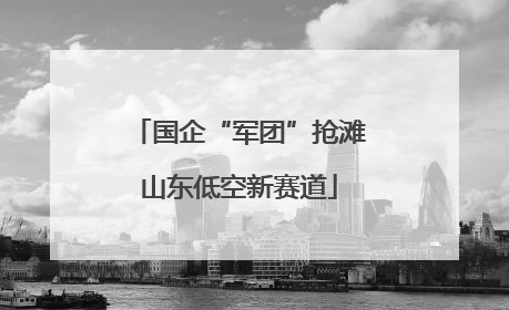 国企“军团”抢滩山东低空新赛道