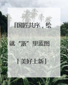 国匠共序，绘就“浙”里蓝图丨美好上新