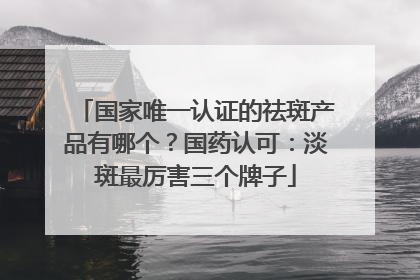 国家唯一认证的祛斑产品有哪个？国药认可：淡斑最厉害三个牌子