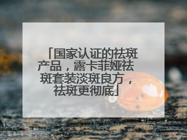 国家认证的祛斑产品，露卡菲娅祛斑套装淡斑良方，祛斑更彻底
