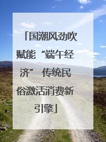 国潮风劲吹赋能“端午经济” 传统民俗激活消费新引擎