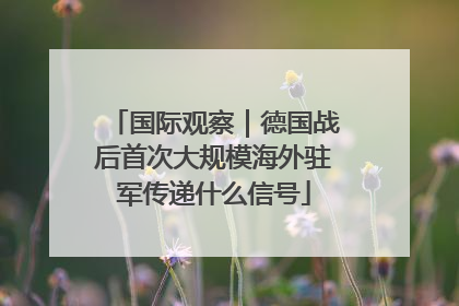 国际观察｜德国战后首次大规模海外驻军传递什么信号