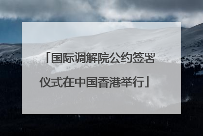 国际调解院公约签署仪式在中国香港举行