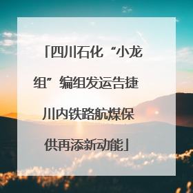 四川石化“小龙组”编组发运告捷 川内铁路航煤保供再添新动能