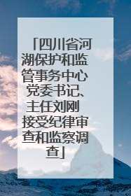 四川省河湖保护和监管事务中心党委书记、主任刘刚 接受纪律审查和监察调查