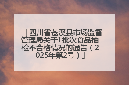 四川省苍溪县市场监督管理局关于1批次食品抽检不合格情况的通告（2025年第2号）