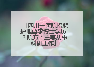 四川一医院招聘护理要求博士学历？院方：主要从事科研工作