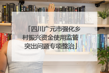 四川广元市强化乡村振兴资金使用监管突出问题专项整治