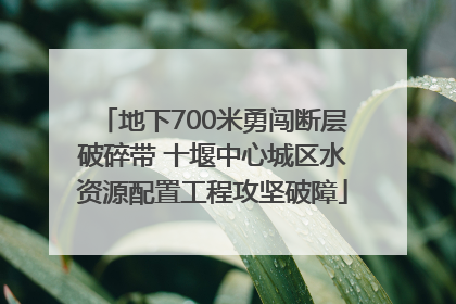 地下700米勇闯断层破碎带 十堰中心城区水资源配置工程攻坚破障