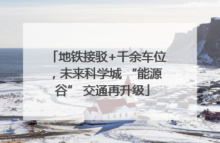 地铁接驳+千余车位，未来科学城 “能源谷” 交通再升级