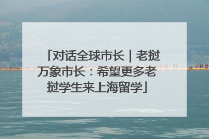 对话全球市长｜老挝万象市长：希望更多老挝学生来上海留学