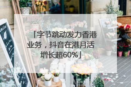 字节跳动发力香港业务，抖音在港月活增长超60%