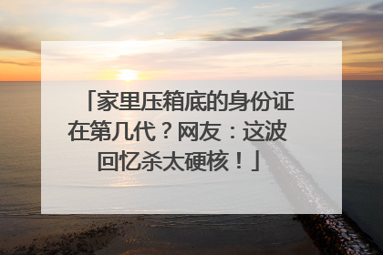 家里压箱底的身份证在第几代？网友：这波回忆杀太硬核！