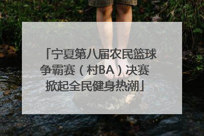 宁夏第八届农民篮球争霸赛（村BA）决赛掀起全民健身热潮