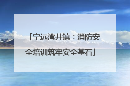 宁远湾井镇：消防安全培训筑牢安全基石