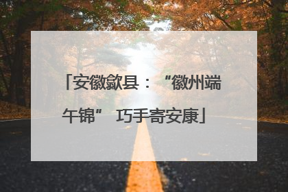安徽歙县：“徽州端午锦” 巧手寄安康