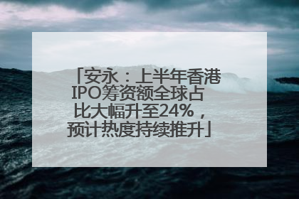 安永：上半年香港IPO筹资额全球占比大幅升至24%，预计热度持续推升