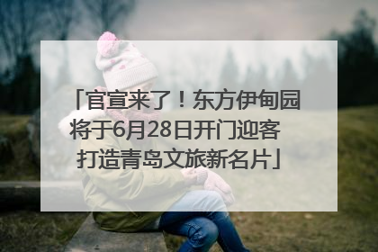 官宣来了！东方伊甸园将于6月28日开门迎客 打造青岛文旅新名片