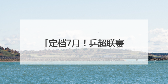 定档7月！乒超联赛即将在厦门挥拍！