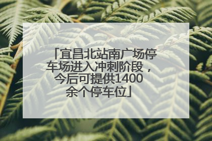 宜昌北站南广场停车场进入冲刺阶段，今后可提供1400余个停车位
