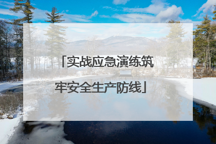 实战应急演练筑牢安全生产防线