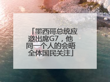 墨西哥总统应邀出席G7，他同一个人的会晤全体国民关注