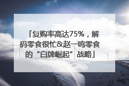 复购率高达75%，解码零食很忙&赵一鸣零食的“白牌崛起”战略
