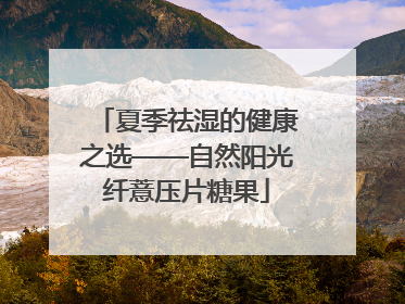 夏季祛湿的健康之选——自然阳光纤薏压片糖果