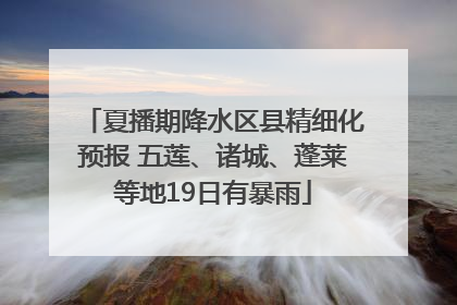 夏播期降水区县精细化预报 五莲、诸城、蓬莱等地19日有暴雨
