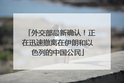 外交部最新确认！正在迅速撤离在伊朗和以色列的中国公民