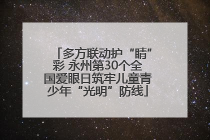 多方联动护“睛”彩 永州第30个全国爱眼日筑牢儿童青少年“光明”防线