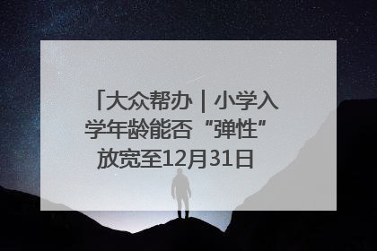 大众帮办｜小学入学年龄能否“弹性”放宽至12月31日？有地方已在探索