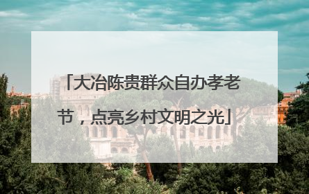 大冶陈贵群众自办孝老节，点亮乡村文明之光