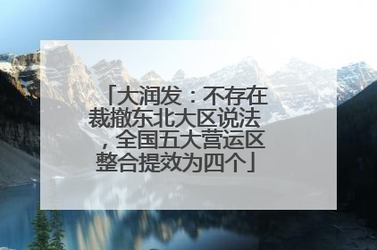 大润发：不存在裁撤东北大区说法，全国五大营运区整合提效为四个