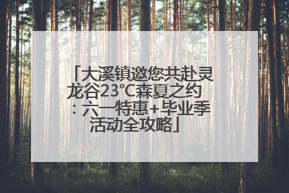 大溪镇邀您共赴灵龙谷23℃森夏之约：六一特惠+毕业季活动全攻略