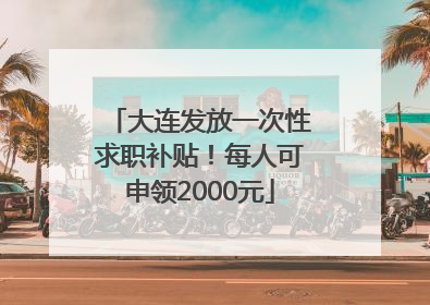 大连发放一次性求职补贴！每人可申领2000元
